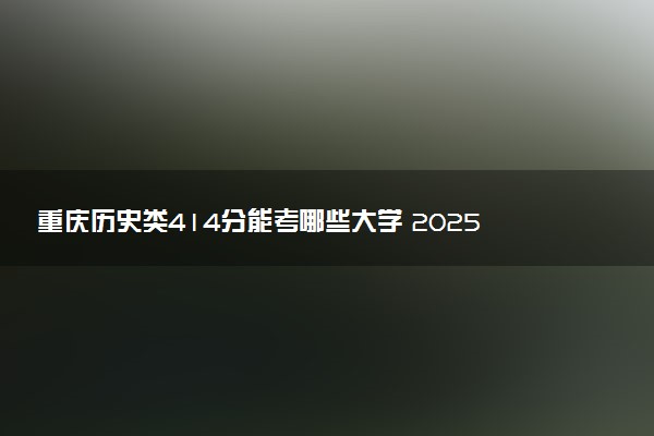 重庆历史类414分能考哪些大学 2025考生稳上的大学名单