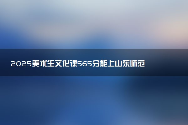 2025美术生文化课565分能上山东师范大学吗