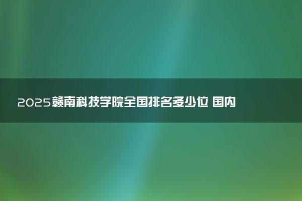 2025赣南科技学院全国排名多少位 国内第几名