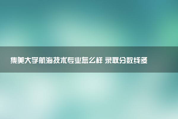 集美大学航海技术专业怎么样 录取分数线多少