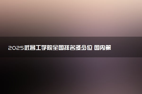 2025武昌工学院全国排名多少位 国内第几名