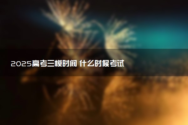 2025高考三模时间 什么时候考试