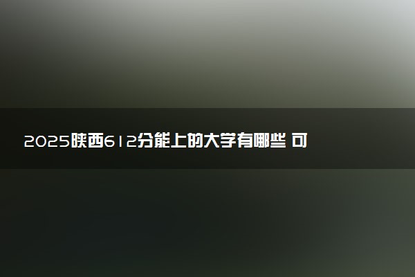 2025陕西612分能上的大学有哪些 可以报考院校名单