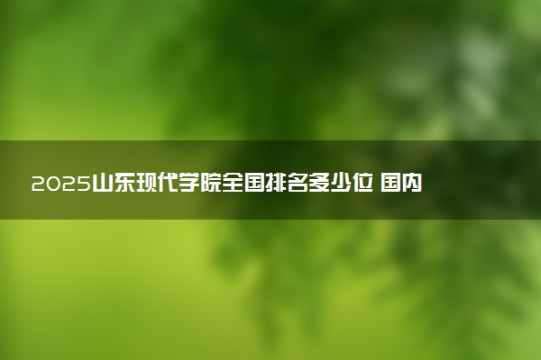 2025山东现代学院全国排名多少位 国内第几名