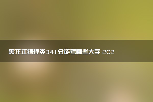 黑龙江物理类341分能考哪些大学 2025考生稳上的大学名单