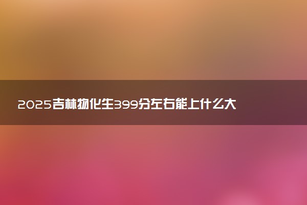 2025吉林物化生399分左右能上什么大学 可以报考的院校名单