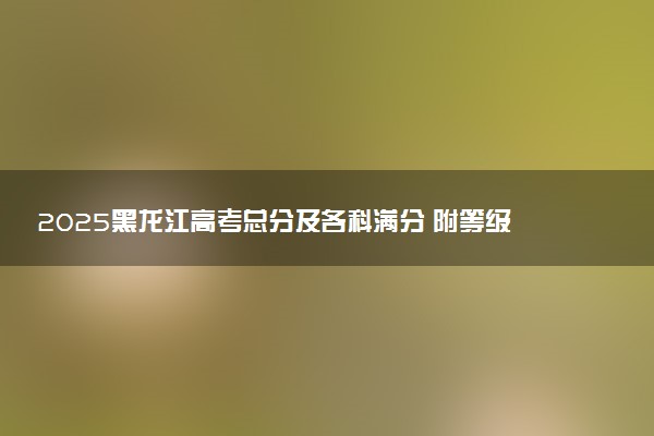 2025黑龙江高考总分及各科满分 附等级赋分对照表