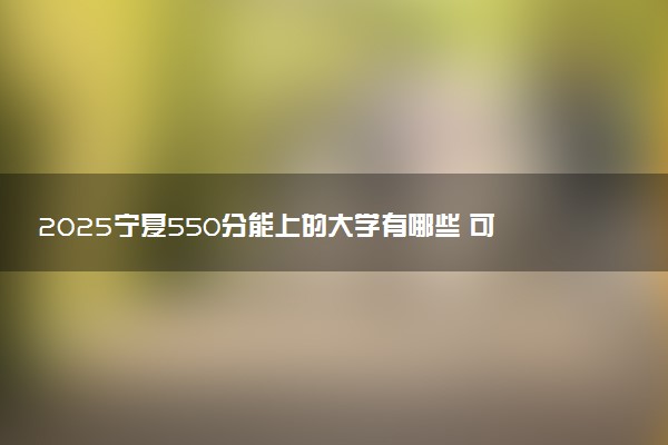 2025宁夏550分能上的大学有哪些 可以报考院校名单