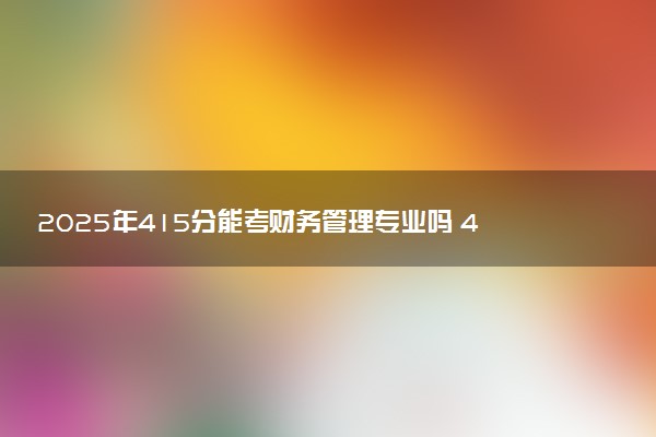 2025年415分能考财务管理专业吗 415分财务管理专业大学推荐