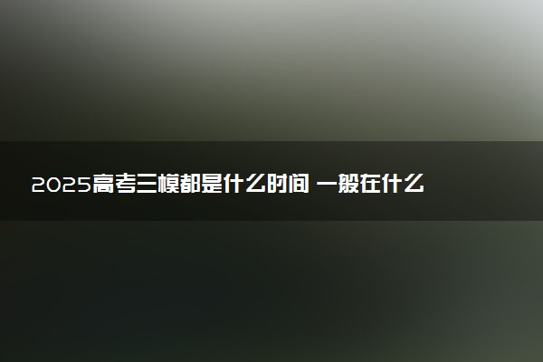 2025高考三模都是什么时间 一般在什么时候