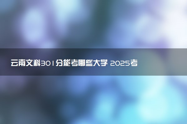 云南文科301分能考哪些大学 2025考生稳上的大学名单