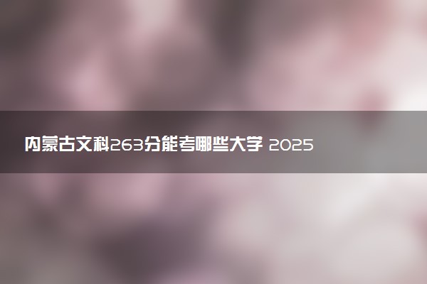 内蒙古文科263分能考哪些大学 2025考生稳上的大学名单