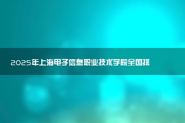 2025年上海电子信息职业技术学院全国排名及录取分数线