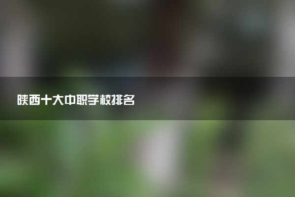 陕西十大中职学校排名