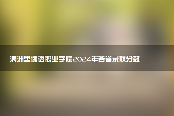 满洲里俄语职业学院2024年各省录取分数线 多少分能考上