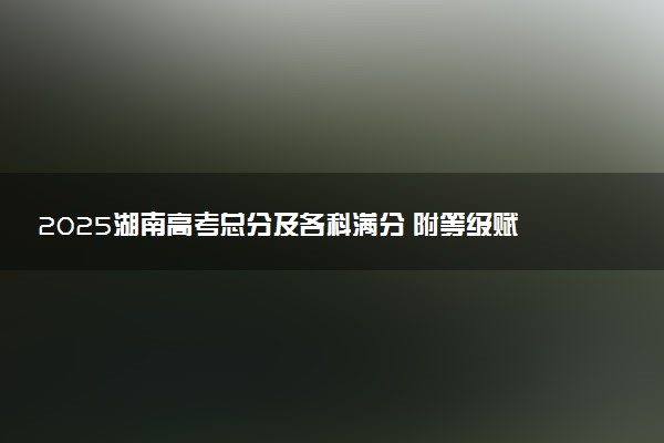 2025湖南高考总分及各科满分 附等级赋分对照表