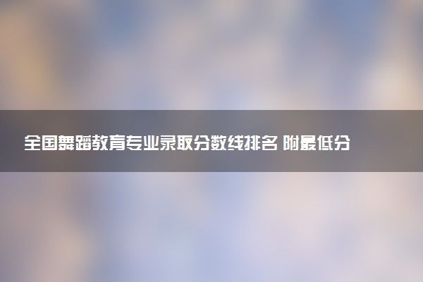 全国舞蹈教育专业录取分数线排名 附最低分的大学(2025年参考)