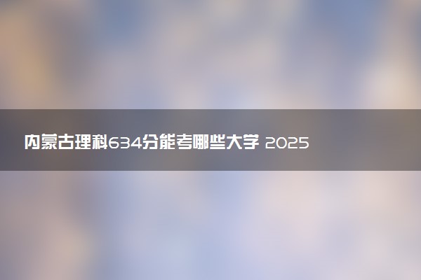 内蒙古理科634分能考哪些大学 2025考生稳上的大学名单