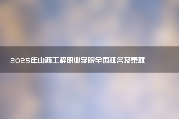 2025年山西工程职业学院全国排名及录取分数线
