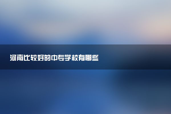 河南比较好的中专学校有哪些