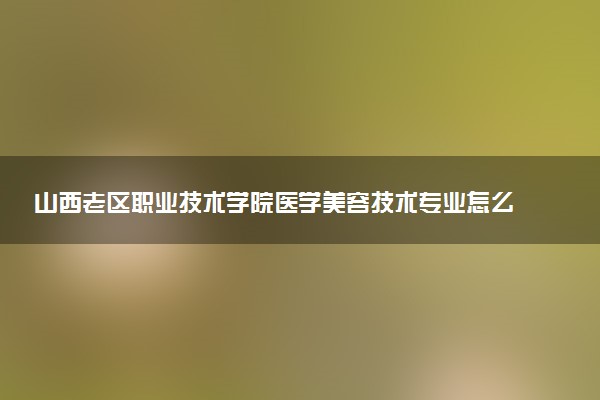 山西老区职业技术学院医学美容技术专业怎么样 录取分数线多少