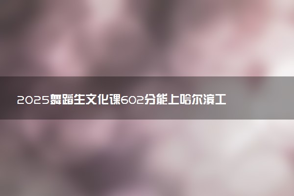 2025舞蹈生文化课602分能上哈尔滨工业大学吗