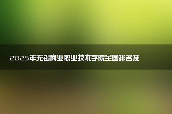 2025年无锡商业职业技术学院全国排名及录取分数线