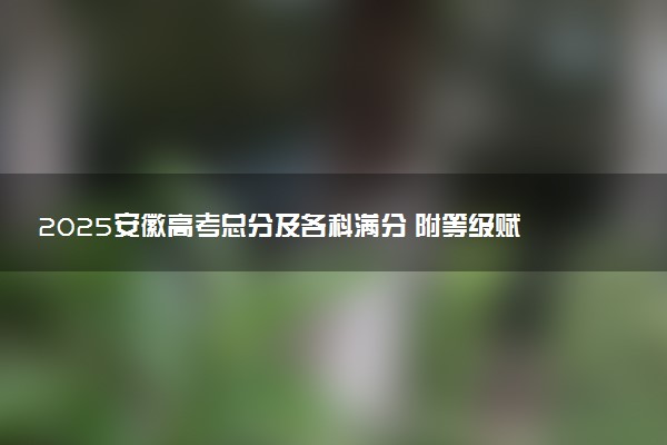 2025安徽高考总分及各科满分 附等级赋分对照表