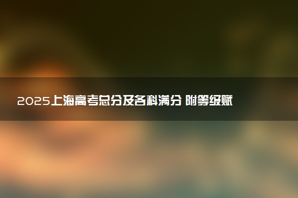 2025上海高考总分及各科满分 附等级赋分对照表