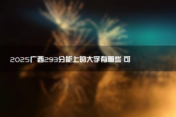 2025广西293分能上的大学有哪些 可以报考院校名单