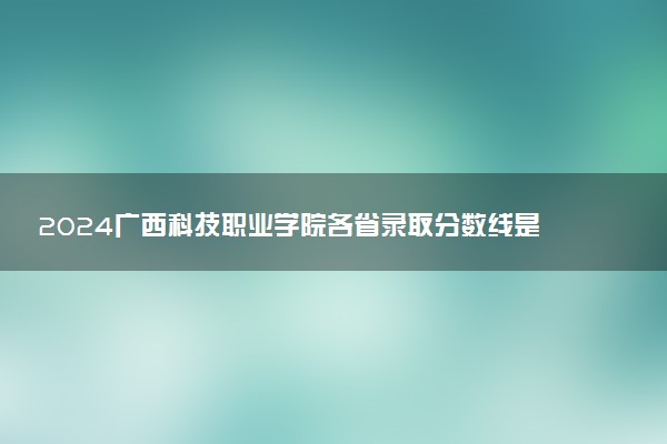 2024广西科技职业学院各省录取分数线是多少 最低分及位次