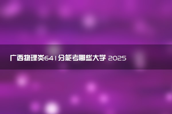 广西物理类641分能考哪些大学 2025考生稳上的大学名单