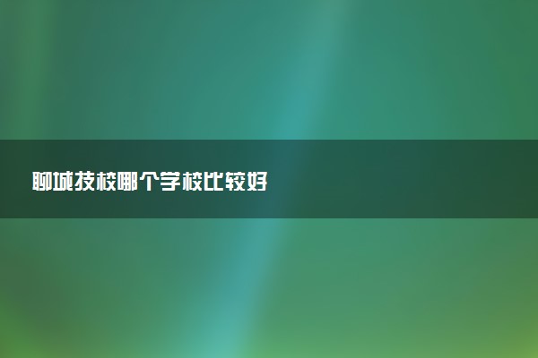 聊城技校哪个学校比较好