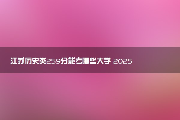 江苏历史类259分能考哪些大学 2025考生稳上的大学名单