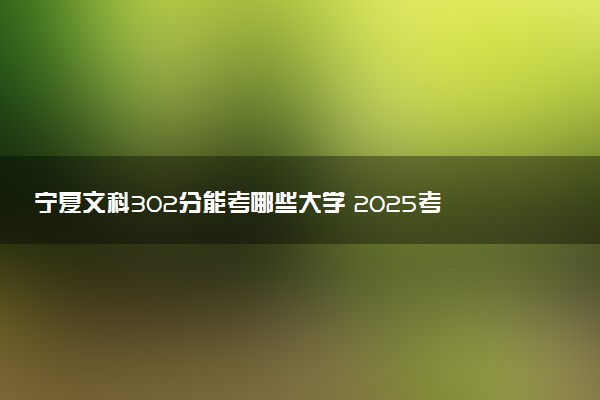 宁夏文科302分能考哪些大学 2025考生稳上的大学名单