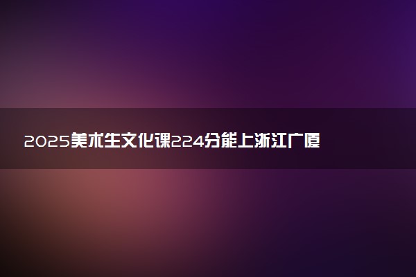 2025美术生文化课224分能上浙江广厦建设职业技术大学吗