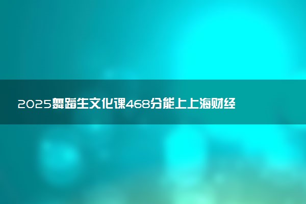 2025舞蹈生文化课468分能上上海财经大学吗
