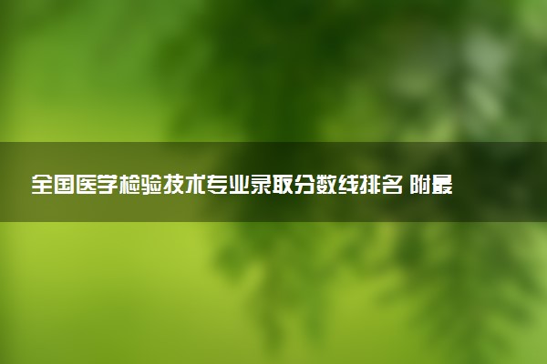 全国医学检验技术专业录取分数线排名 附最低分的大学(2025年参考)