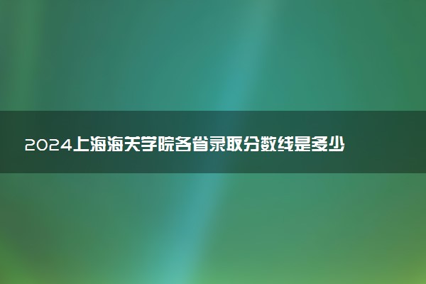 2024上海海关学院各省录取分数线是多少 最低分及位次