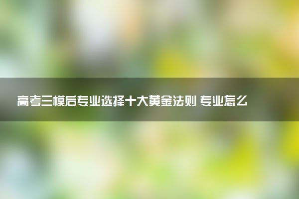 高考三模后专业选择十大黄金法则 专业怎么选