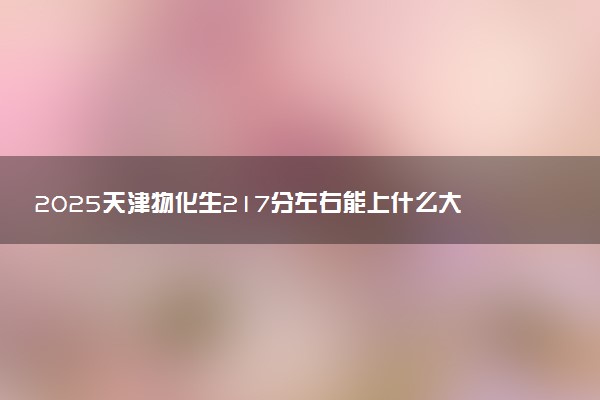 2025天津物化生217分左右能上什么大学 可以报考的院校名单