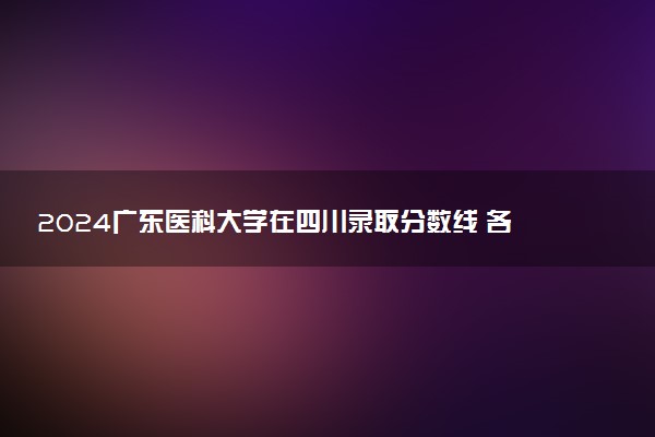 2024广东医科大学在四川录取分数线 各专业分数及位次