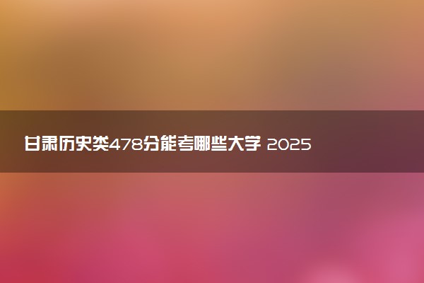 甘肃历史类478分能考哪些大学 2025考生稳上的大学名单
