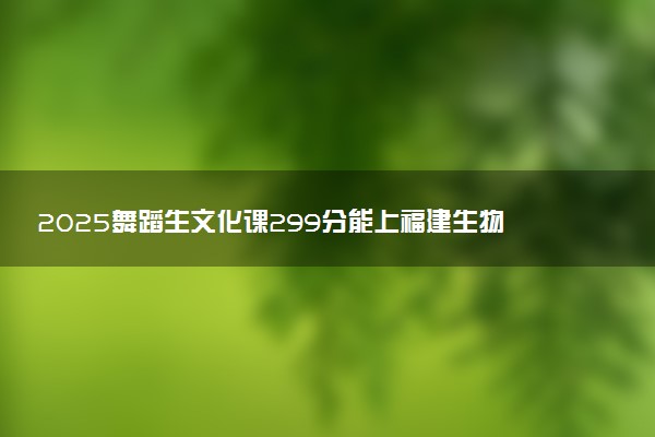 2025舞蹈生文化课299分能上福建生物工程职业技术学院吗