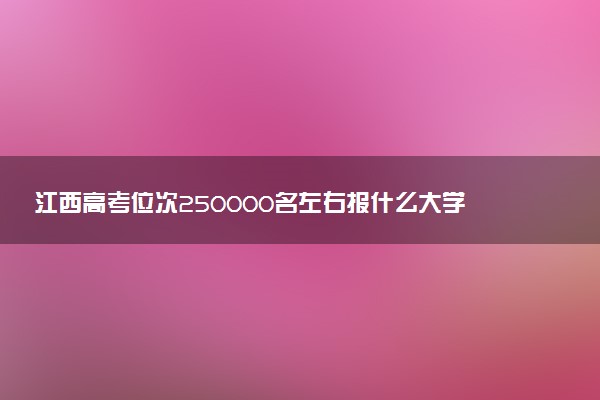 江西高考位次250000名左右报什么大学好（2025年参考）