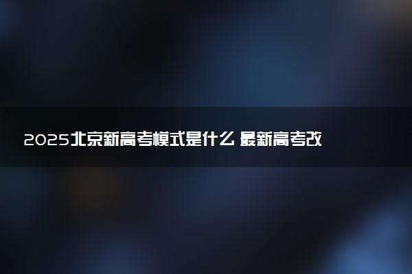 2025北京新高考模式是什么 最新高考改革方案