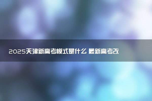 2025天津新高考模式是什么 最新高考改革方案