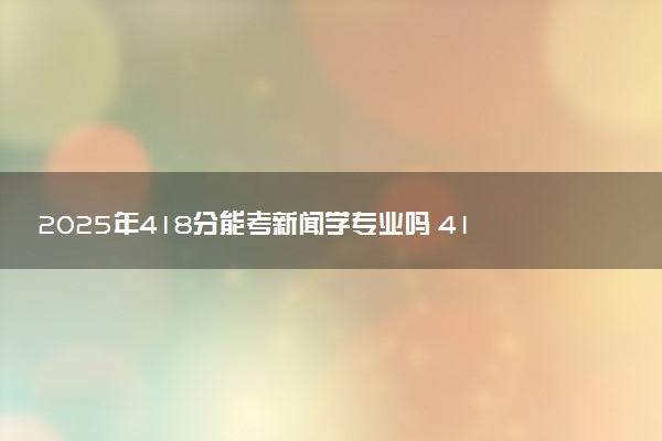 2025年418分能考新闻学专业吗 418分新闻学专业大学推荐