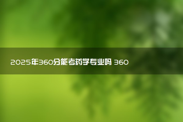 2025年360分能考药学专业吗 360分药学专业大学推荐