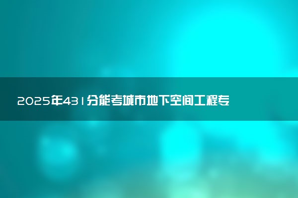 2025年431分能考城市地下空间工程专业吗 431分城市地下空间工程专业大学推荐